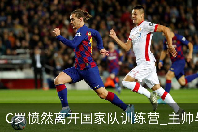C罗愤然离开国家队训练营 主帅与主席紧急劝说无果